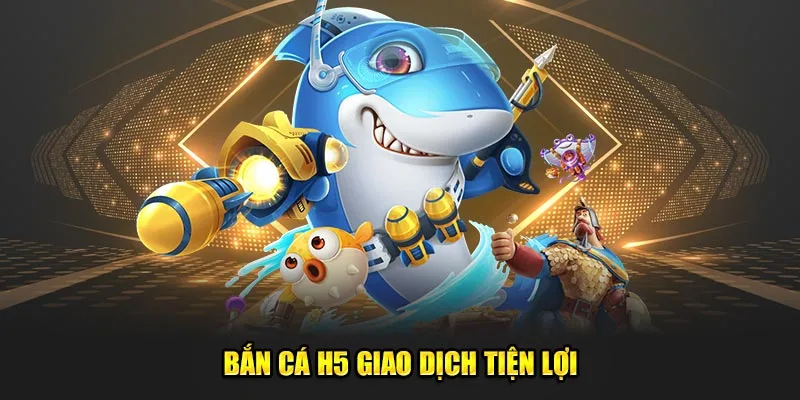 Bắn cá H5 giao dịch tiện lợi